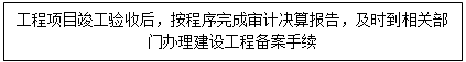 文本框: 工程项目竣工验收后，按程序完成审计决算报告，及时到相关部门办理建设工程备案手续